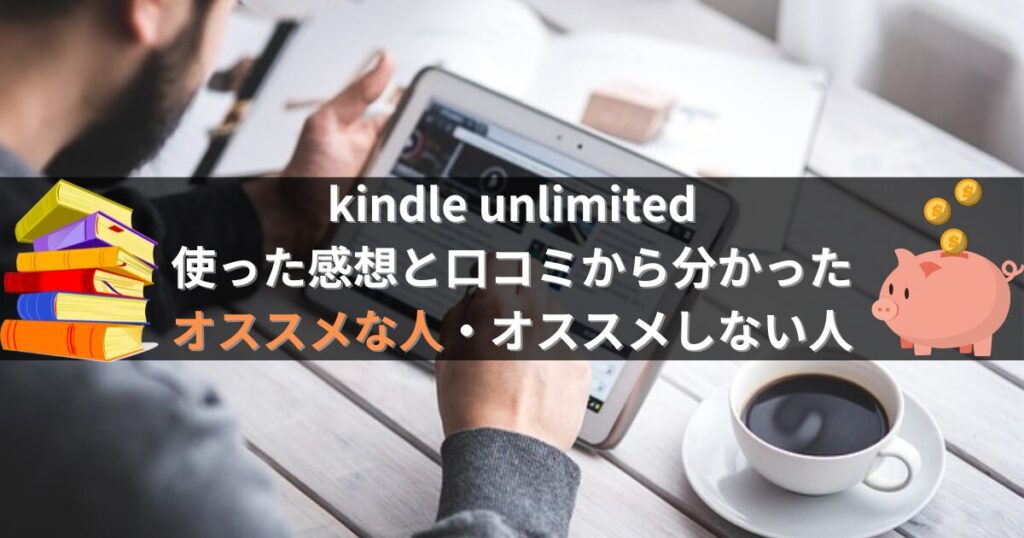 kindle unlimitedがおすすめな人・おすすめしない人
【オススメする人】
たくさん本を読みたい人

本代を節約した人

色んなジャンルに手を出してみたい人

すき間時間にサクッと読みたい人

ミニマリスト思考の人
【オススメしない人】
月に1冊も読まない人

最新作や話題作だけ読みたい人

紙の本が好きな人

漫画をメインで読みたい人