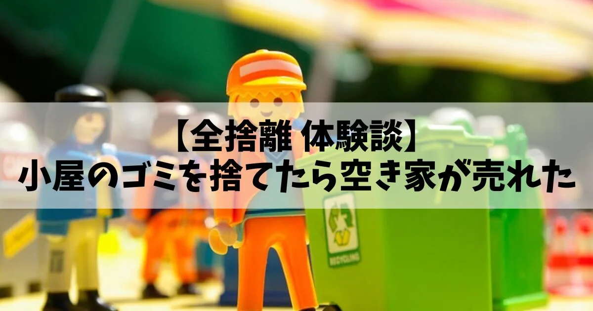 【全捨離 体験談】小屋のゴミを捨てたら空き家が売れた