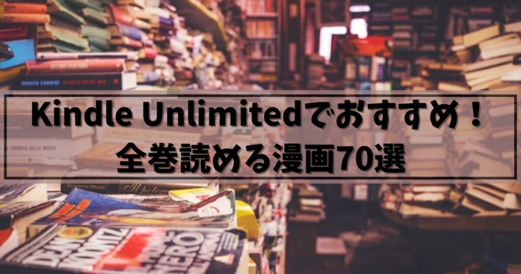 【2025年】Kindle Unlimitedで全巻読めるおすすめの漫画70選！