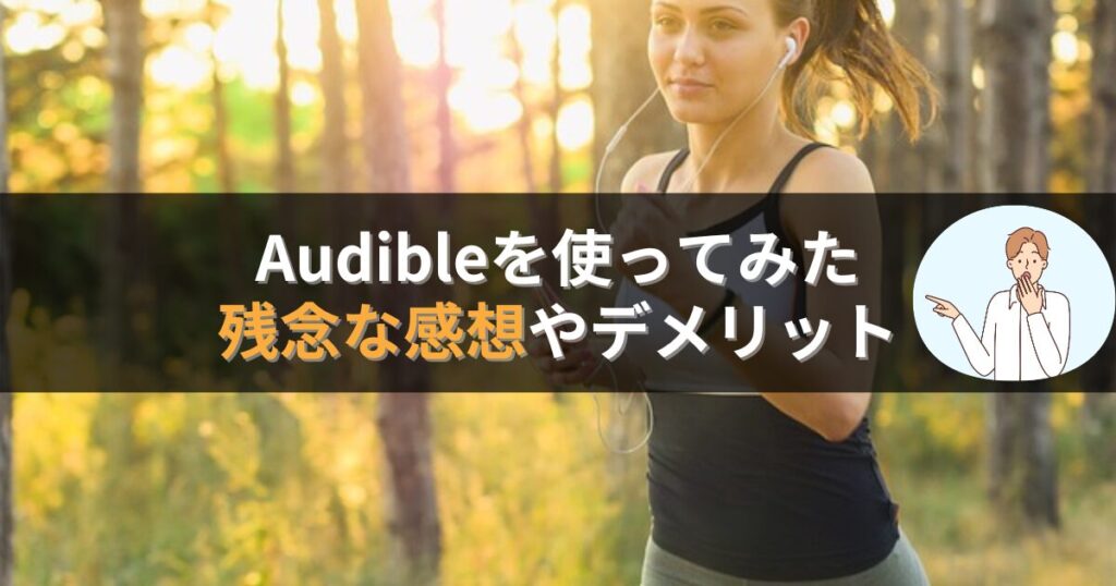 Audible(オーディブル)を使ってみた残念な感想やデメリット
月額料金1,500円は高く感じる

頭を使う本は頭に入りにくかった

紙と違い、パッとページを開けない

入会した日を忘れそうになる