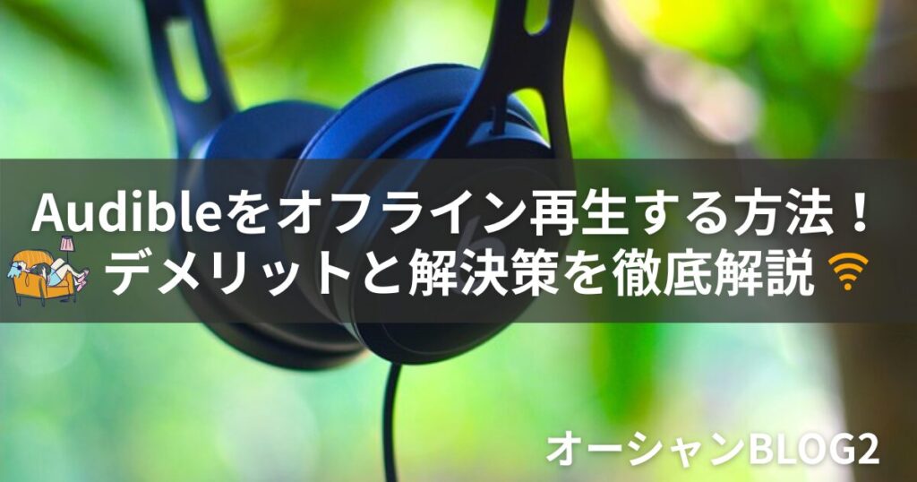 【2025年最新】Audible(オーディブル)をオフライン再生する方法！通信量・容量のデメリットと解決策を徹底解説