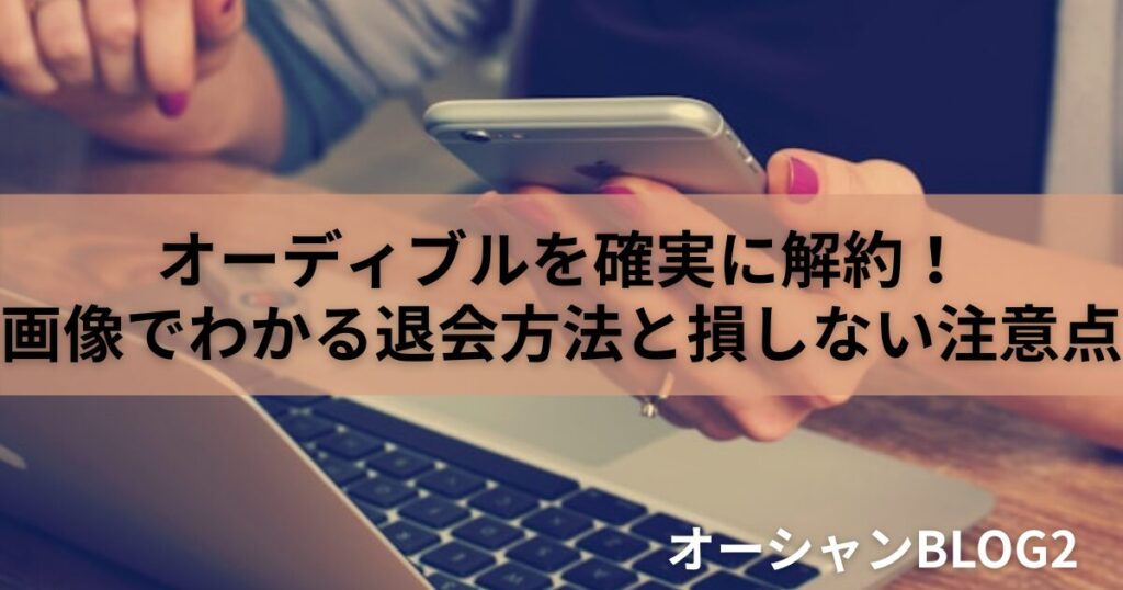 【2025年最新】Audible(オーディブル)を確実に解約！画像でわかる退会方法と損しない注意点まとめ