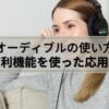 【オーディブルの使い方】便利機能を使った応用編をご紹介します！