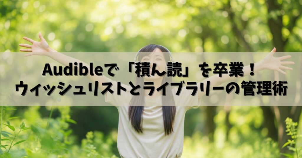 Audibleで「積ん読」を卒業！ウィッシュリストとライブラリーで賢く「聴く本」を管理