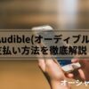 【最新版】Audible(オーディブル)の支払い方法を徹底解説！変更・請求日確認から注意点まで