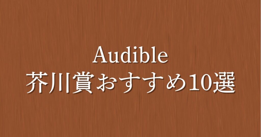 【2025年版】芥川賞受賞作おすすめ10選！純文学の感動をAudibleで聴き放題