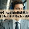 【効率UP】Audible倍速再生ガイド！メリット・デメリット・活用術