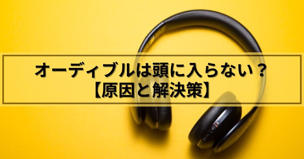 オーディブルは頭に入らないのでは？と心配している方へ【原因と解決策】