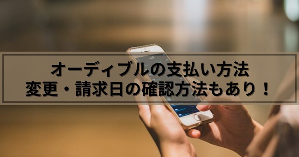 オーディブルの支払い方法【変更・請求日の確認方法】もご紹介します