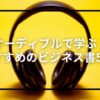 通勤時間有効活用！オーディブルで学ぶおすすめのビジネス書50選