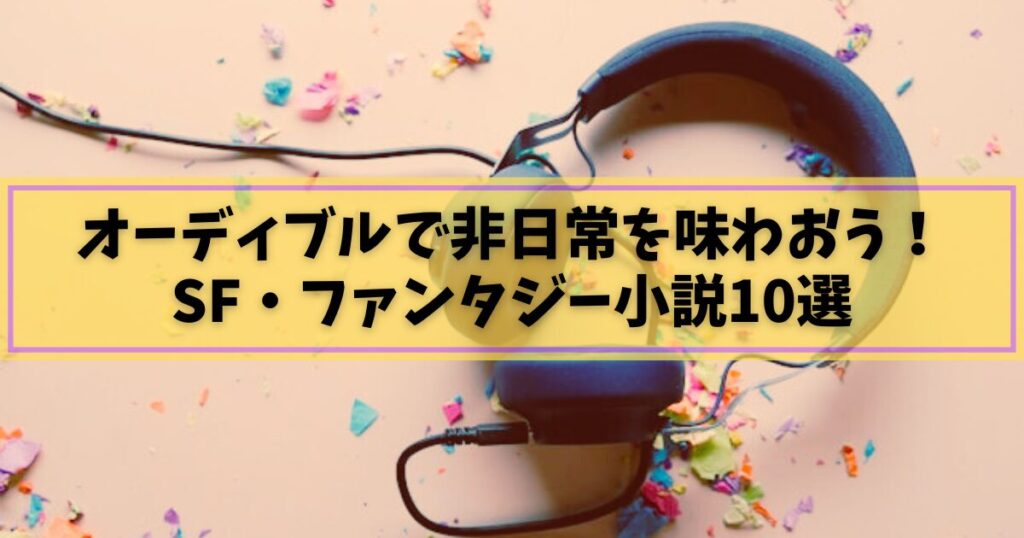 オーディブルで非日常を味わおう！おすすめのSF・ファンタジー小説10選