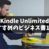 【2025年最新】あなたの仕事の悩みに効く！Kindle Unlimitedおすすめのビジネス書20選
