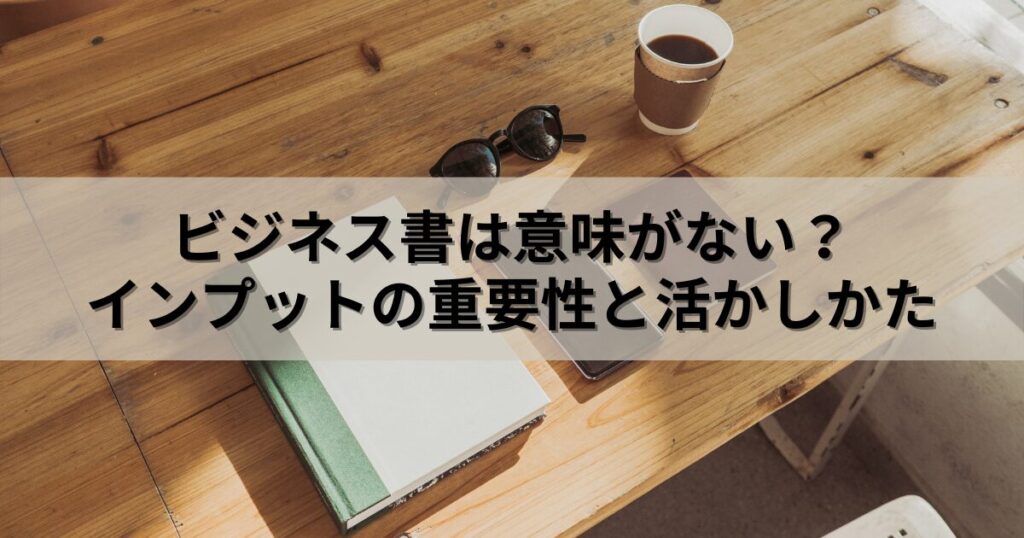 ビジネス書は意味がない？インプットの重要性とそれを活かすためのヒント