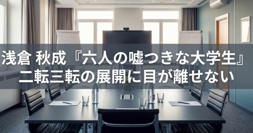 【書評】浅倉 秋成『六人の嘘つきな大学生』二転三転の展開に目が離せない
