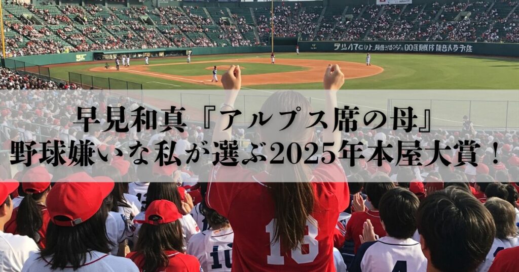 【書評】野球嫌いな私が選ぶ2025年本屋大賞！結果は2位でも早見和真『アルプス席の母』は断トツ1位だった