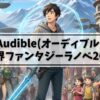 【声優朗読】Audible(オーディブル)でおすすめの異世界ファンタジーラノベ20選！プロ声優による聴き放題名作
