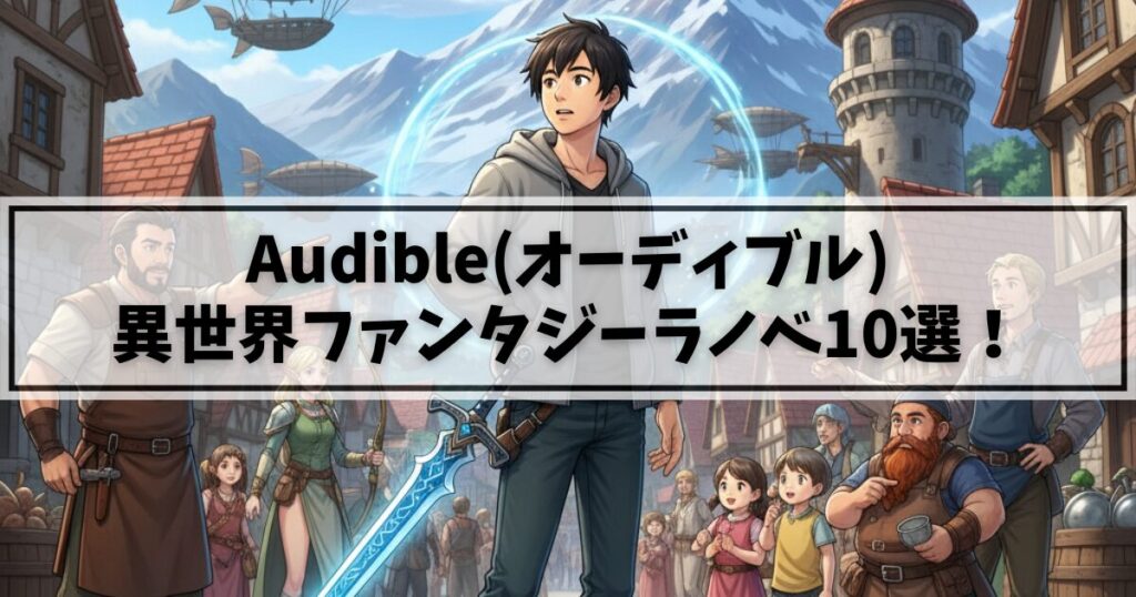 【声優朗読】Audible(オーディブル)でおすすめの異世界ファンタジーラノベ10選！プロ声優による聴き放題名作